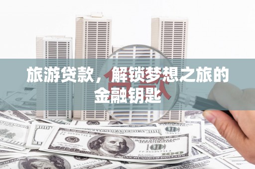 昆明旅游贷款，解锁梦想之旅的金融钥匙