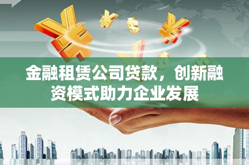 惠济金融租赁公司贷款，创新融资模式助力企业发展