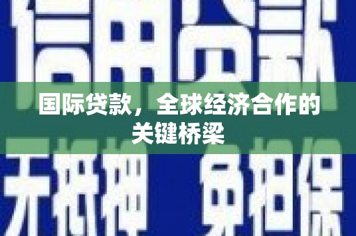 任县国际贷款，全球经济合作的关键桥梁