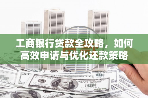 官田工商银行贷款全攻略，如何高效申请与优化还款策略