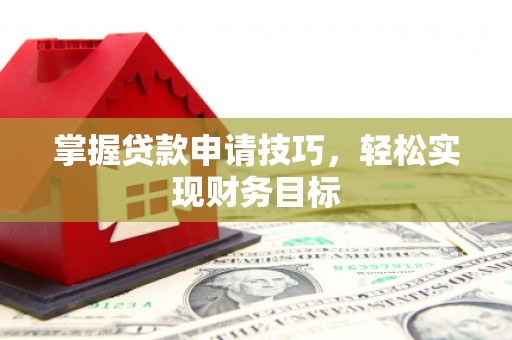 呼伦贝尔掌握贷款申请技巧，轻松实现财务目标