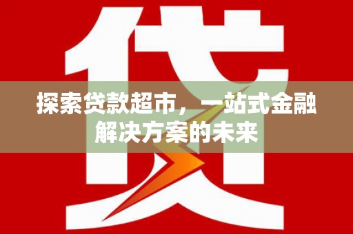 沙县探索贷款超市，一站式金融解决方案的未来