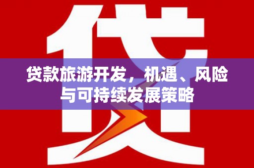 张湾贷款旅游开发，机遇、风险与可持续发展策略