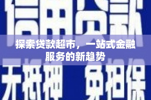固始探索贷款超市，一站式金融服务的新趋势