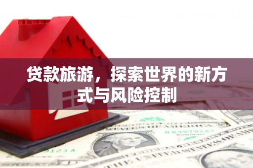 兴业贷款旅游，探索世界的新方式与风险控制