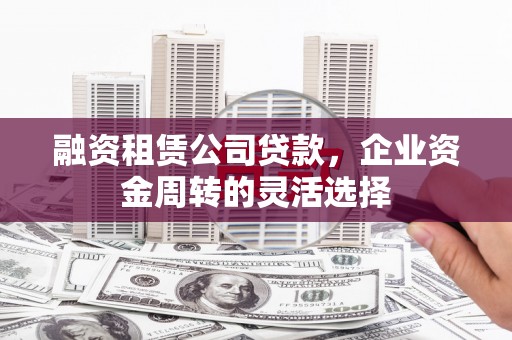 新都融资租赁公司贷款，企业资金周转的灵活选择