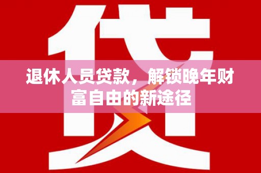 桐城退休人员贷款，解锁晚年财富自由的新途径