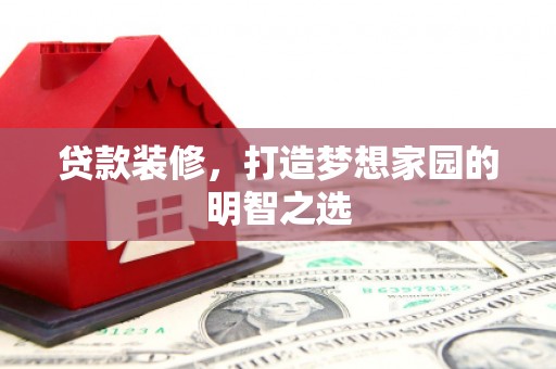 峨边贷款装修，打造梦想家园的明智之选