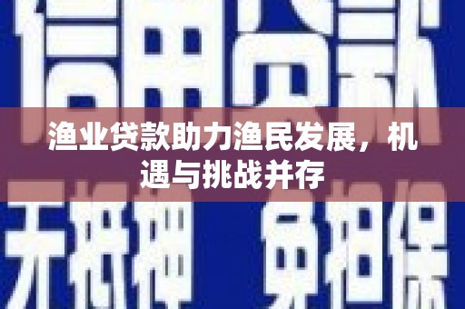 香港渔业贷款助力渔民发展，机遇与挑战并存