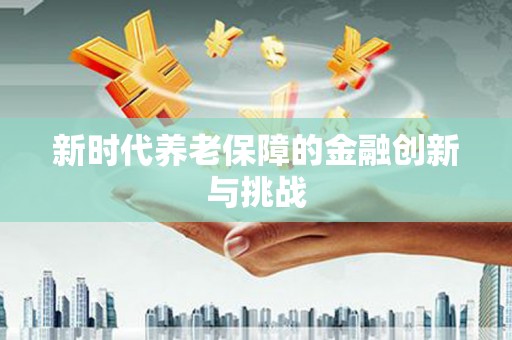 长寿新时代养老保障的金融创新与挑战