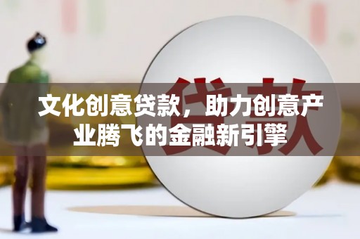 宁国文化创意贷款，助力创意产业腾飞的金融新引擎