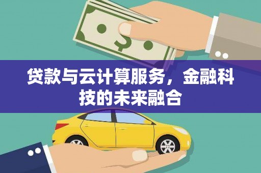 洛川贷款与云计算服务，金融科技的未来融合