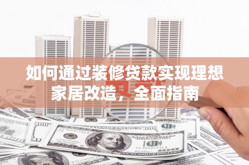 隆子如何通过装修贷款实现理想家居改造，全面指南