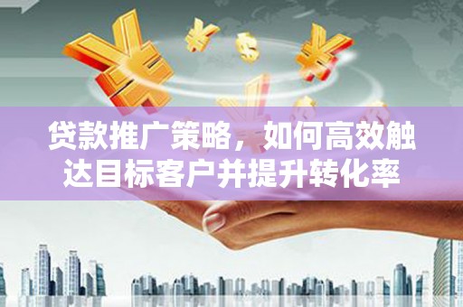 吉木萨尔贷款推广策略，如何高效触达目标客户并提升转化率