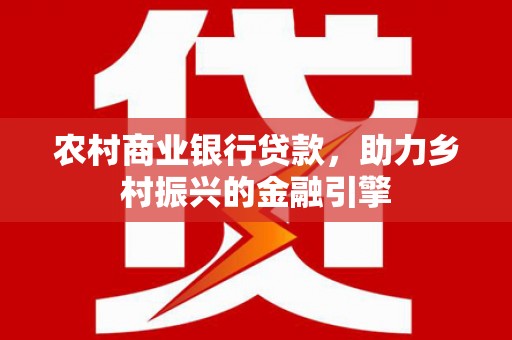 德钦农村商业银行贷款，助力乡村振兴的金融引擎