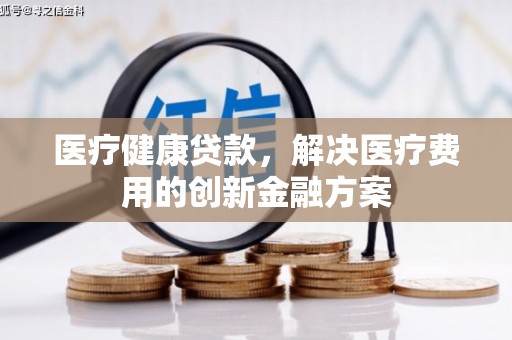 杜集医疗健康贷款，解决医疗费用的创新金融方案