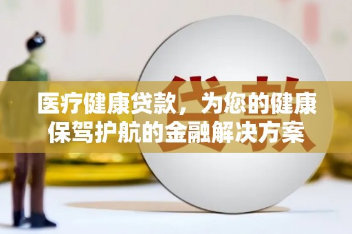盐湖医疗健康贷款，为您的健康保驾护航的金融解决方案