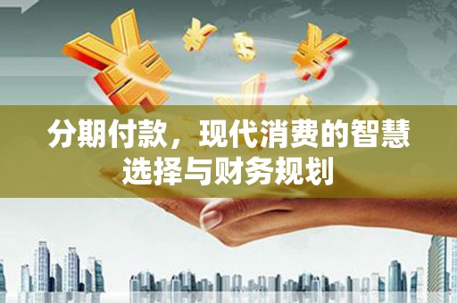 莫旗分期付款，现代消费的智慧选择与财务规划