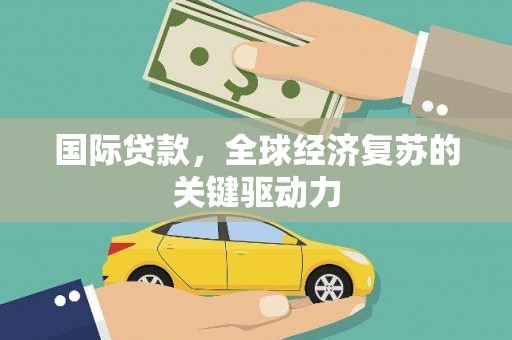 明山国际贷款，全球经济复苏的关键驱动力