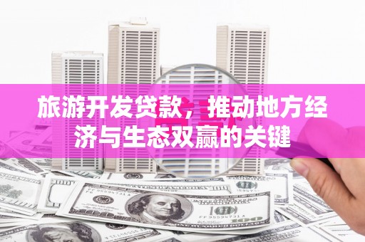 馆陶旅游开发贷款，推动地方经济与生态双赢的关键