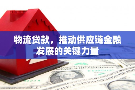 麦积物流贷款，推动供应链金融发展的关键力量