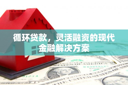 监利循环贷款，灵活融资的现代金融解决方案