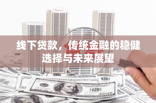 遂川线下贷款，传统金融的稳健选择与未来展望