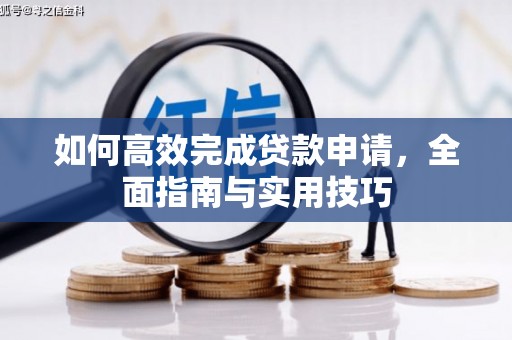 西青如何高效完成贷款申请，全面指南与实用技巧