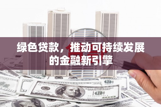 汉寿绿色贷款，推动可持续发展的金融新引擎