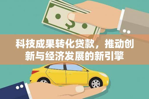 巩义科技成果转化贷款，推动创新与经济发展的新引擎