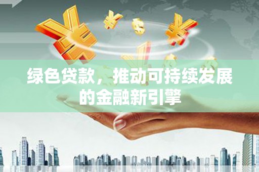 百色绿色贷款，推动可持续发展的金融新引擎