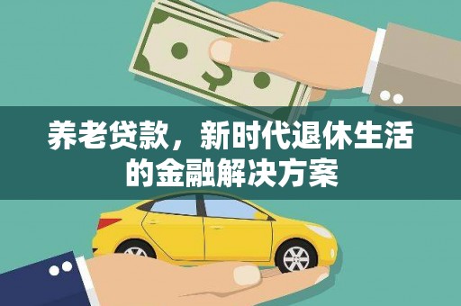新园养老贷款，新时代退休生活的金融解决方案