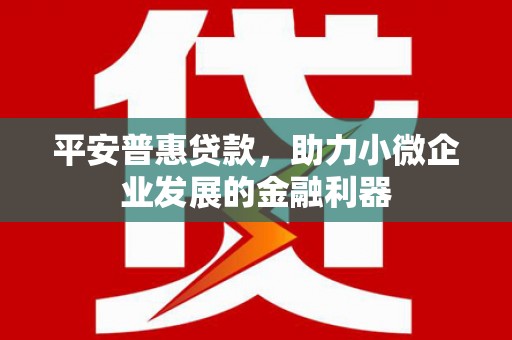 离石平安普惠贷款，助力小微企业发展的金融利器