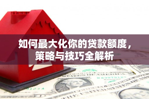 卫东如何最大化你的贷款额度，策略与技巧全解析