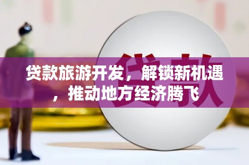 福贡贷款旅游开发，解锁新机遇，推动地方经济腾飞