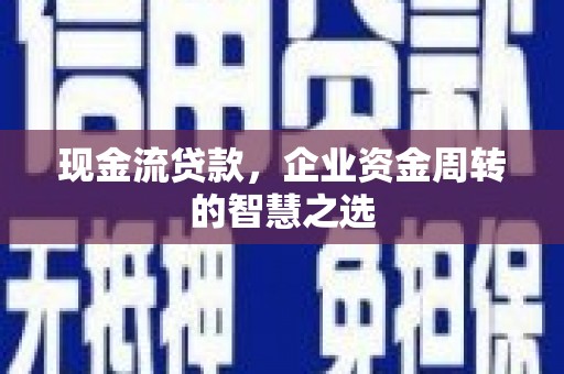 渝北现金流贷款，企业资金周转的智慧之选