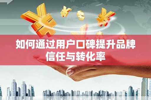 昌图如何通过用户口碑提升品牌信任与转化率