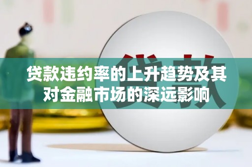 沙鹿贷款违约率的上升趋势及其对金融市场的深远影响